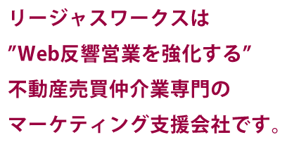 リージャスワークスは“Web反響営業を強化する”不動産売買仲介業専門のマーケティング支援会社です。